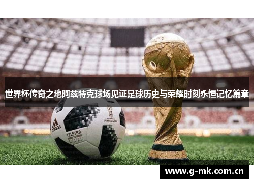 世界杯传奇之地阿兹特克球场见证足球历史与荣耀时刻永恒记忆篇章 世界杯传奇之地阿兹特克球场见证足球历史与荣耀时刻永恒记忆篇章
