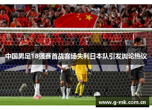 中国男足18强赛首战客场失利日本队引发舆论热议 中国男足18强赛首战客场失利日本队引发舆论热议
