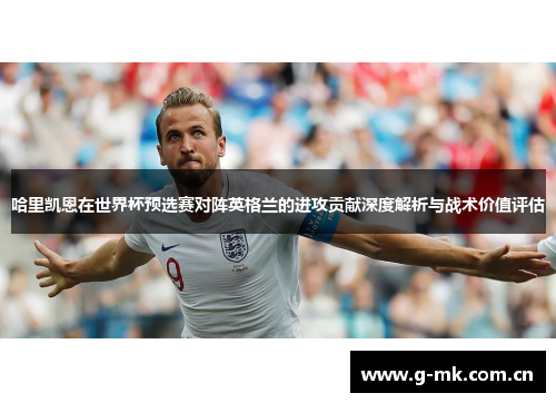 哈里凯恩在世界杯预选赛对阵英格兰的进攻贡献深度解析与战术价值评估 哈里凯恩在世界杯预选赛对阵英格兰的进攻贡献深度解析与战术价值评估