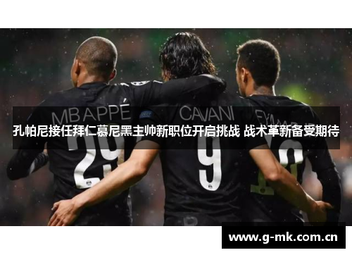 孔帕尼接任拜仁慕尼黑主帅新职位开启挑战 战术革新备受期待 孔帕尼接任拜仁慕尼黑主帅新职位开启挑战 战术革新备受期待