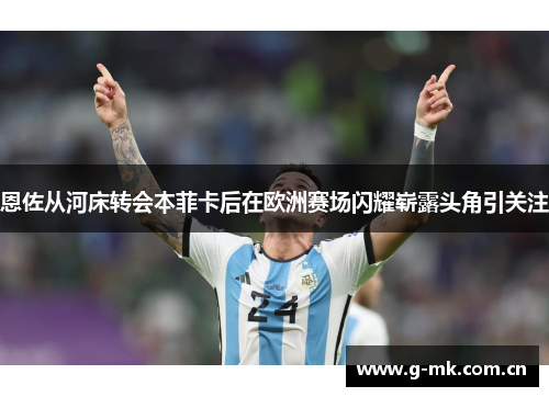 恩佐从河床转会本菲卡后在欧洲赛场闪耀崭露头角引关注 恩佐从河床转会本菲卡后在欧洲赛场闪耀崭露头角引关注