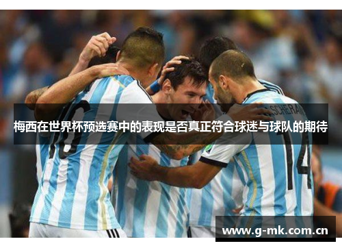 梅西在世界杯预选赛中的表现是否真正符合球迷与球队的期待 梅西在世界杯预选赛中的表现是否真正符合球迷与球队的期待