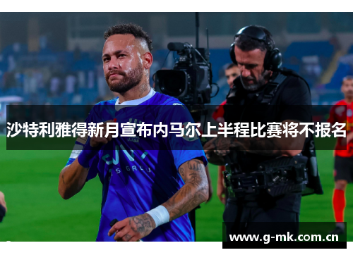 沙特利雅得新月宣布内马尔上半程比赛将不报名 沙特利雅得新月宣布内马尔上半程比赛将不报名