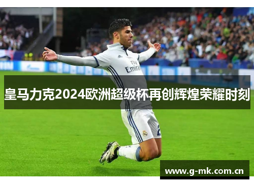 皇马力克2024欧洲超级杯再创辉煌荣耀时刻 皇马力克2024欧洲超级杯再创辉煌荣耀时刻